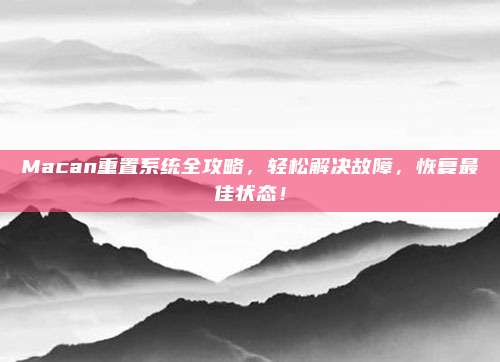 Macan重置系统全攻略,轻松解决故障,恢复最佳状态!