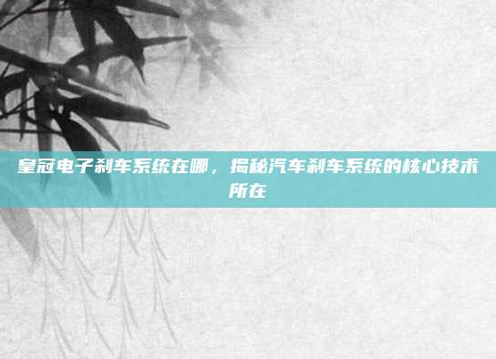 皇冠电子刹车系统在哪,揭秘汽车刹车系统的核心技术所在