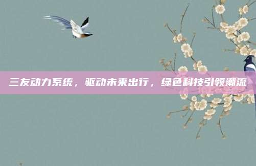 三友动力系统，驱动未来出行，绿色科技引领潮流