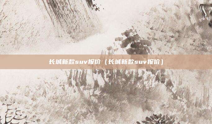 长城新款suv报价（长城新款suv报价）