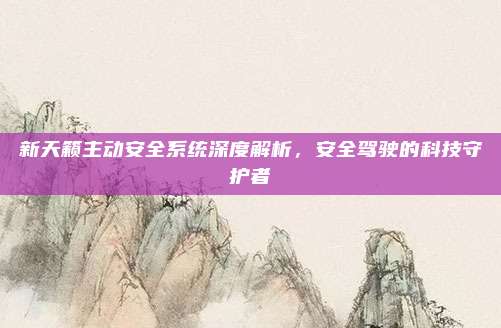 新天籁主动安全系统深度解析,安全驾驶的科技守护者