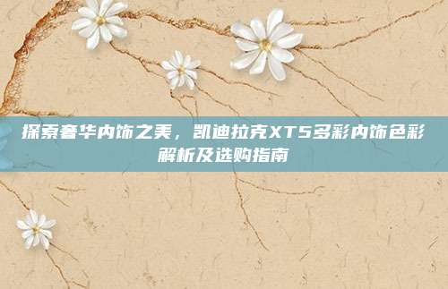 探索奢华内饰之美,凯迪拉克XT5多彩内饰色彩解析及选购指南