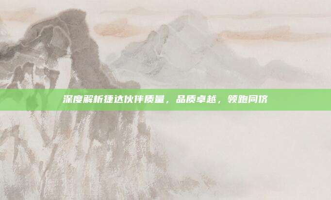 深度解析捷达伙伴质量,品质卓越,领跑同侪