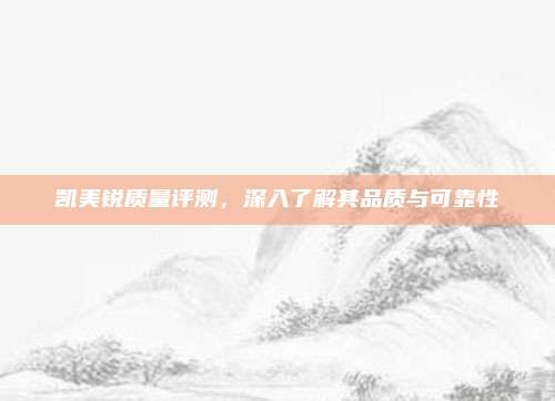 凯美锐质量评测,深入了解其品质与可靠性