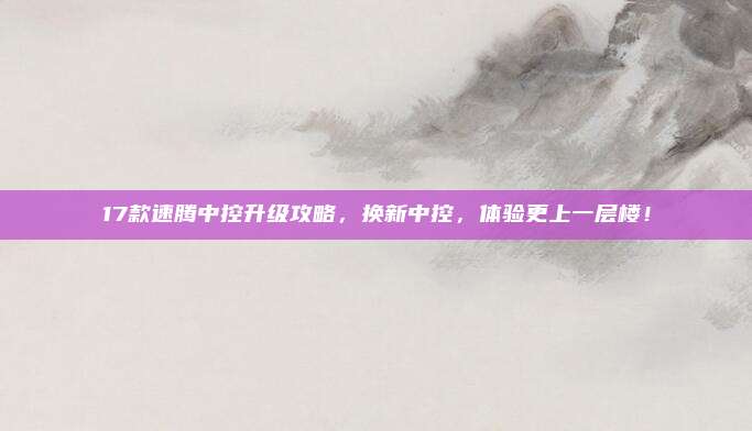 17款速腾中控升级攻略,换新中控,体验更上一层楼!