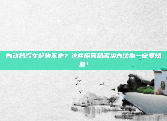 自动挡汽车起步不走?这些原因和解决方法你一定要知道!