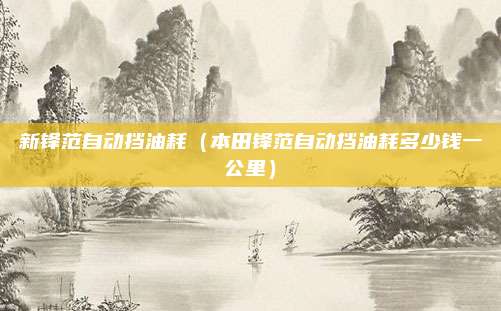 新锋范自动挡油耗（本田锋范自动挡油耗多少钱一公里）