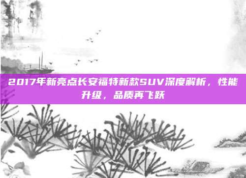 2017年新亮点长安福特新款SUV深度解析,性能升级,品质再飞跃