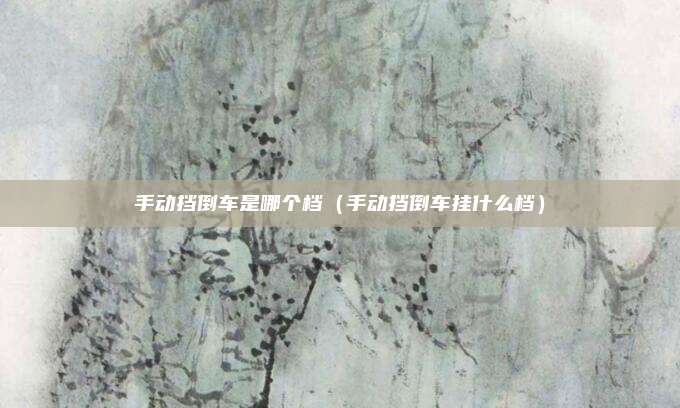 手动挡倒车是哪个档(手动挡倒车挂什么档)
