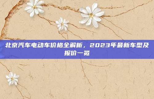 北京汽车电动车价格全解析,2023年最新车型及报价一览