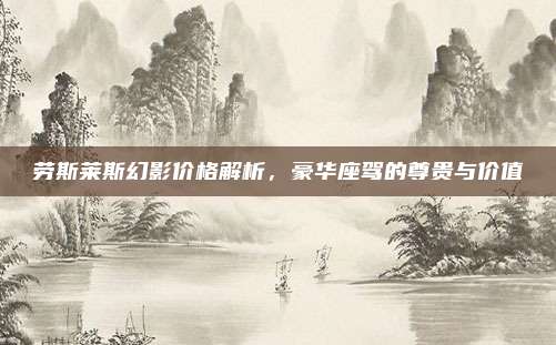 劳斯莱斯幻影价格解析,豪华座驾的尊贵与价值