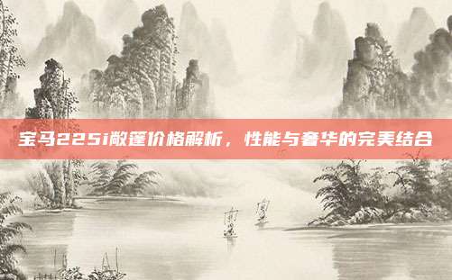 宝马225i敞篷价格解析,性能与奢华的完美结合