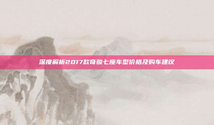 深度解析2017款奇骏七座车型价格及购车建议