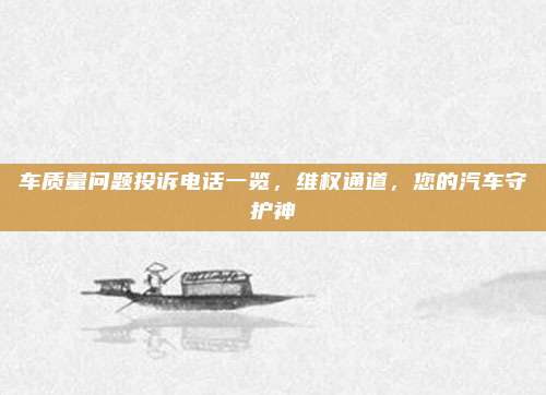 车质量问题投诉电话一览,维权通道,您的汽车守护神