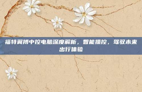 福特翼搏中控电脑深度解析,智能操控,驾驭未来出行体验