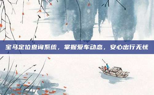 宝马定位查询系统,掌握爱车动态,安心出行无忧