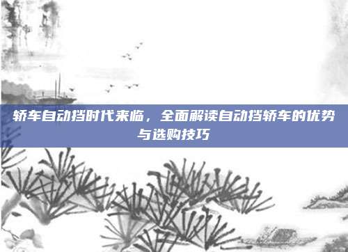 轿车自动挡时代来临,全面解读自动挡轿车的优势与选购技巧