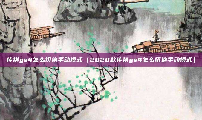 传祺gs4怎么切换手动模式(2020款传祺gs4怎么切换手动模式)