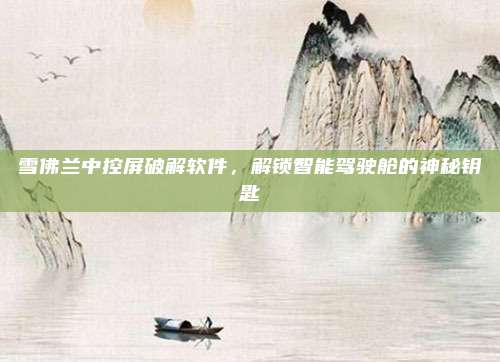 雪佛兰中控屏破解软件,解锁智能驾驶舱的神秘钥匙