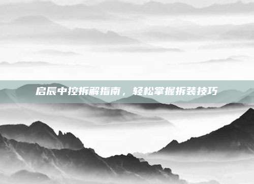 启辰中控拆解指南,轻松掌握拆装技巧