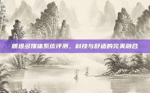 朗逸多媒体系统评测,科技与舒适的完美融合