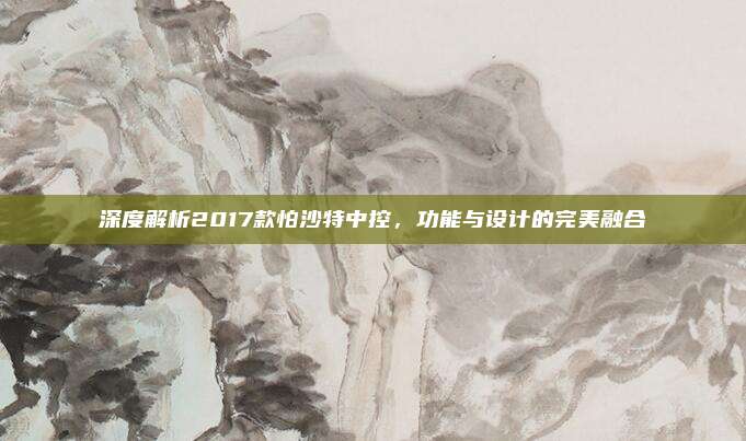深度解析2017款怕沙特中控,功能与设计的完美融合