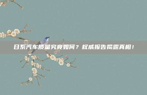 日系汽车质量究竟如何?权威报告揭露真相!