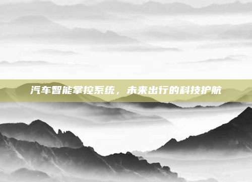 汽车智能掌控系统,未来出行的科技护航