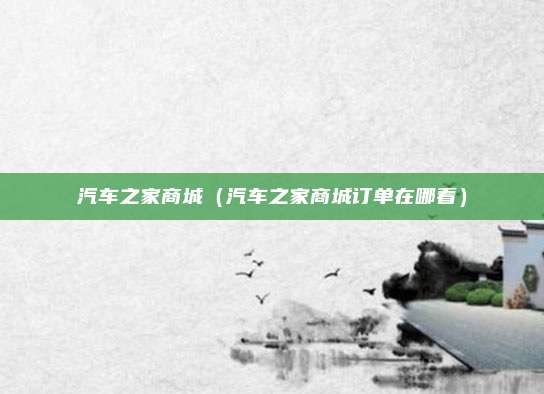 汽车之家商城（汽车之家商城订单在哪看）