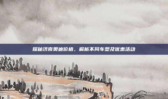 探秘济南奥迪价格,解析不同车型及优惠活动