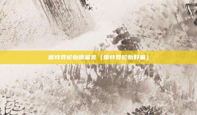 固特异轮胎质量差（固特异轮胎好嘛）