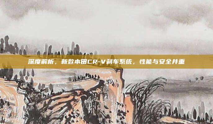 深度解析,新款本田CR-V刹车系统,性能与安全并重