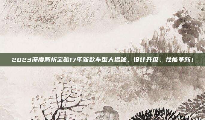 2023深度解析宝骏17年新款车型大揭秘,设计升级,性能革新!