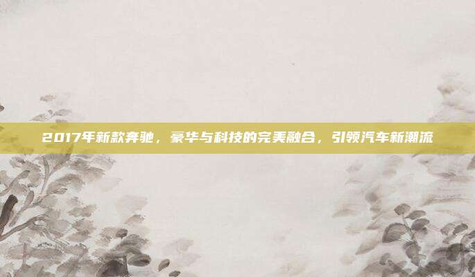 2017年新款奔驰,豪华与科技的完美融合,引领汽车新潮流