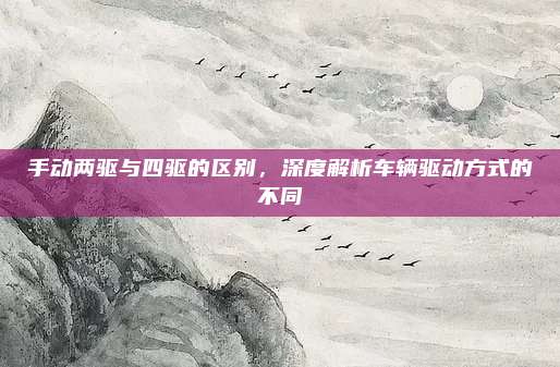 手动两驱与四驱的区别,深度解析车辆驱动方式的不同