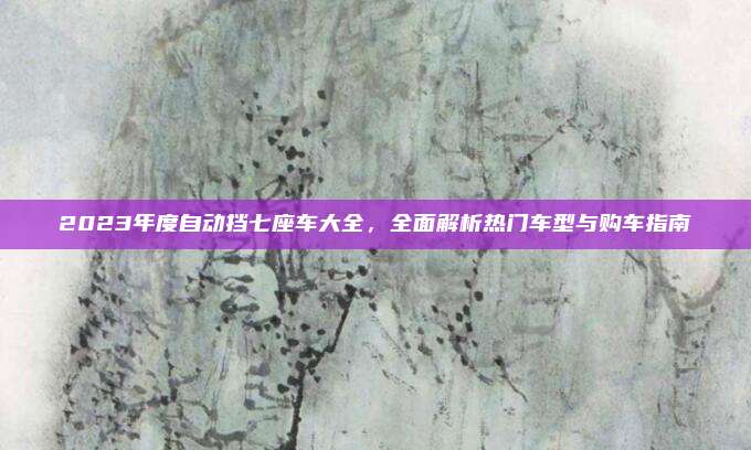 2023年度自动挡七座车大全,全面解析热门车型与购车指南