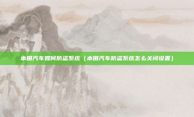 本田汽车如何防盗系统（本田汽车防盗系统怎么关闭设置）