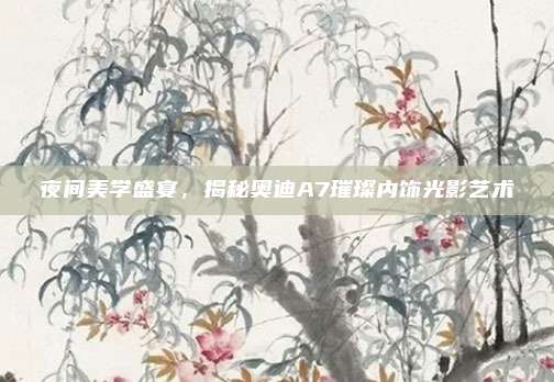 夜间美学盛宴，揭秘奥迪A7璀璨内饰光影艺术