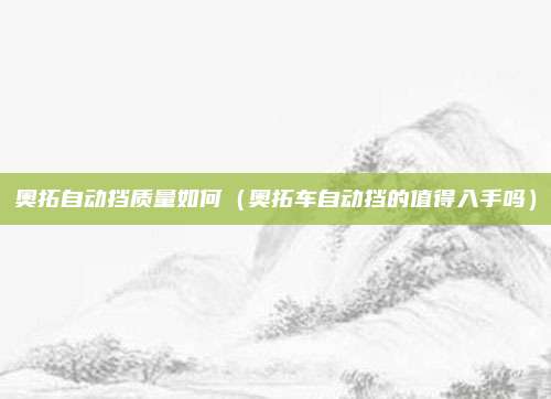 奥拓自动挡质量如何（奥拓车自动挡的值得入手吗）