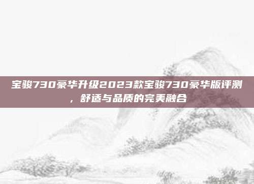 宝骏730豪华升级2023款宝骏730豪华版评测,舒适与品质的完美融合