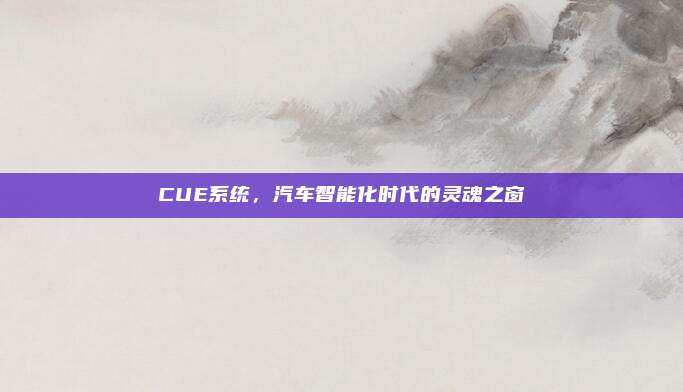 CUE系统,汽车智能化时代的灵魂之窗