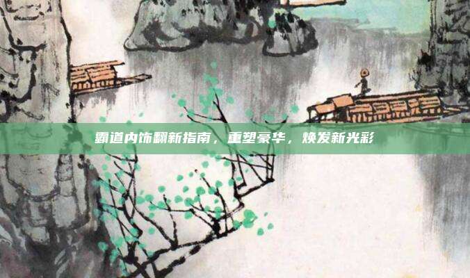 霸道内饰翻新指南,重塑豪华,焕发新光彩