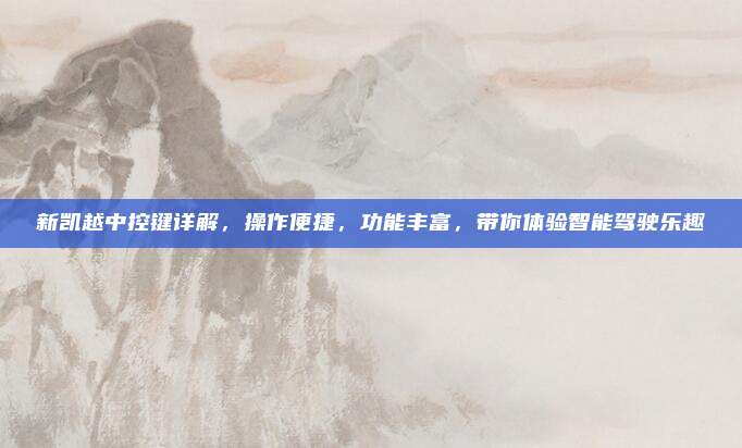 新凯越中控键详解,操作便捷,功能丰富,带你体验智能驾驶乐趣