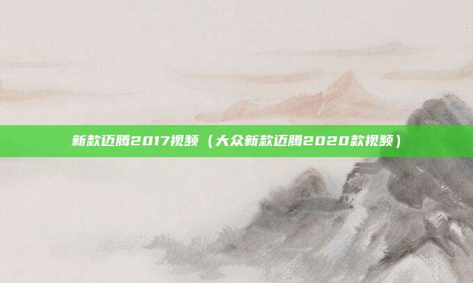 新款迈腾2017视频（大众新款迈腾2020款视频）