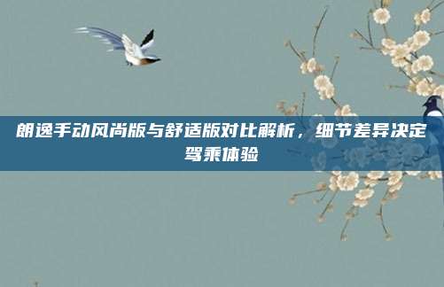 朗逸手动风尚版与舒适版对比解析,细节差异决定驾乘体验