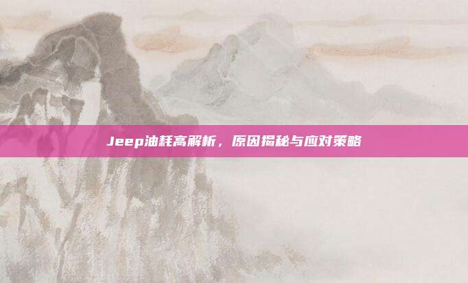 Jeep油耗高解析,原因揭秘与应对策略