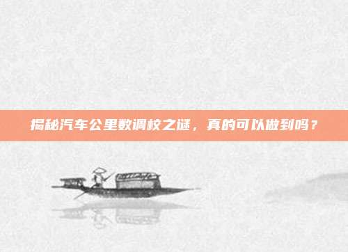 揭秘汽车公里数调校之谜,真的可以做到吗?