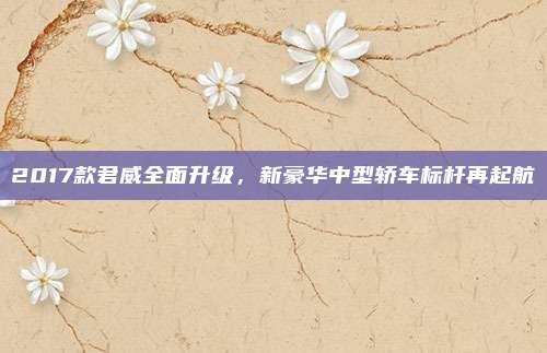2017款君威全面升级,新豪华中型轿车标杆再起航