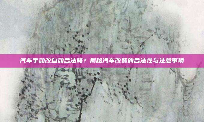 汽车手动改自动合法吗?揭秘汽车改装的合法性与注意事项