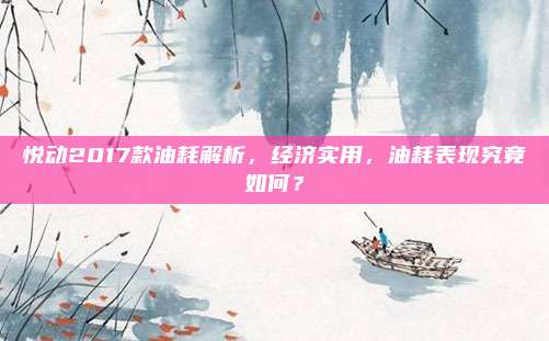 悦动2017款油耗解析,经济实用,油耗表现究竟如何?